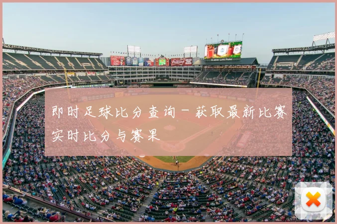 即时足球比分查询 - 获取最新比赛实时比分与赛果
