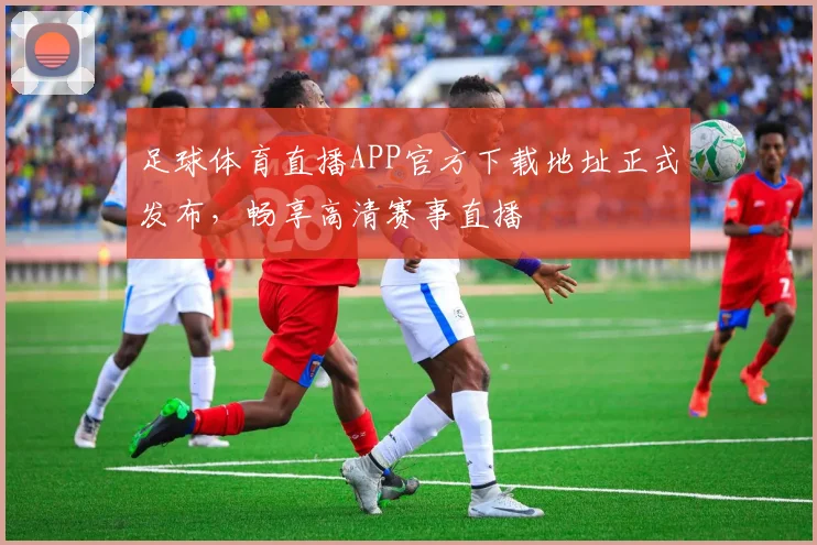 足球体育直播APP官方下载地址正式发布，畅享高清赛事直播