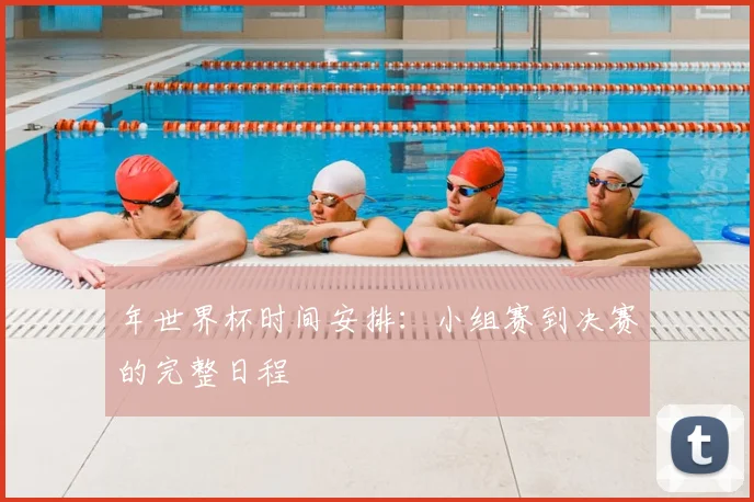 年世界杯时间安排:小组赛到决赛的完整日程