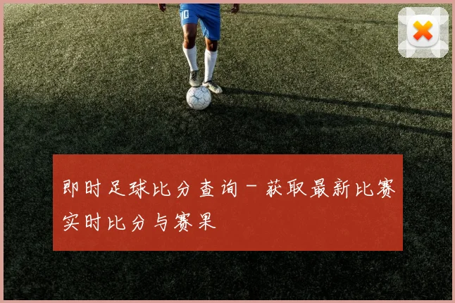 即时足球比分查询 - 获取最新比赛实时比分与赛果