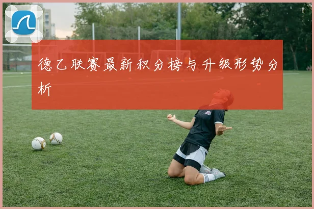 德乙联赛最新积分榜与升级形势分析