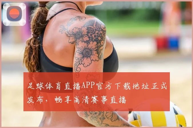 足球体育直播APP官方下载地址正式发布，畅享高清赛事直播