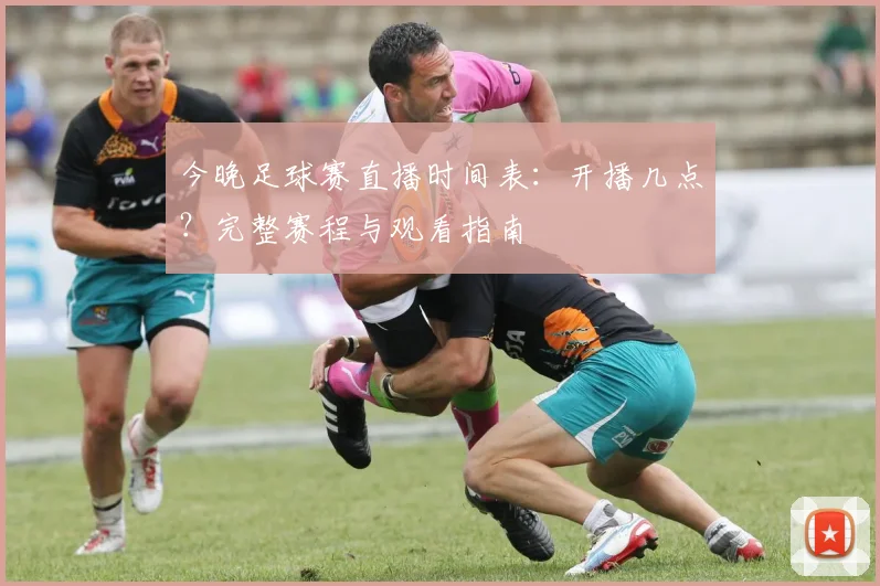 今晚足球赛直播时间表:开播几点?完整赛程与观看指南