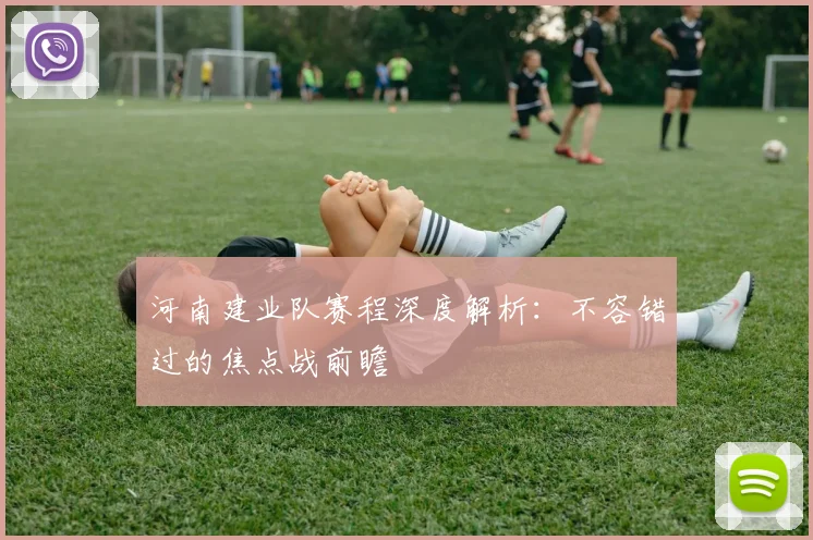 河南建业队赛程深度解析:不容错过的焦点战前瞻