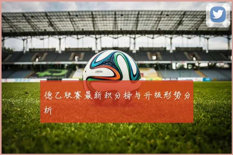 德乙联赛最新积分榜与升级形势分析