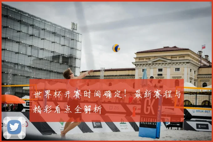 世界杯开赛时间确定!最新赛程与精彩看点全解析