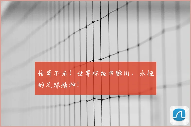 传奇不老!世界杯经典瞬间,永恒的足球精神!