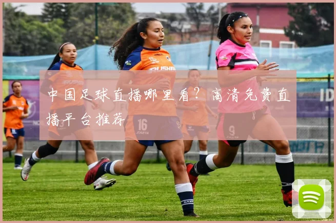 中国足球直播哪里看?高清免费直播平台推荐