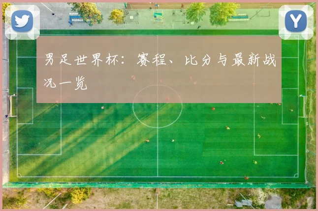男足世界杯:赛程、比分与最新战况一览